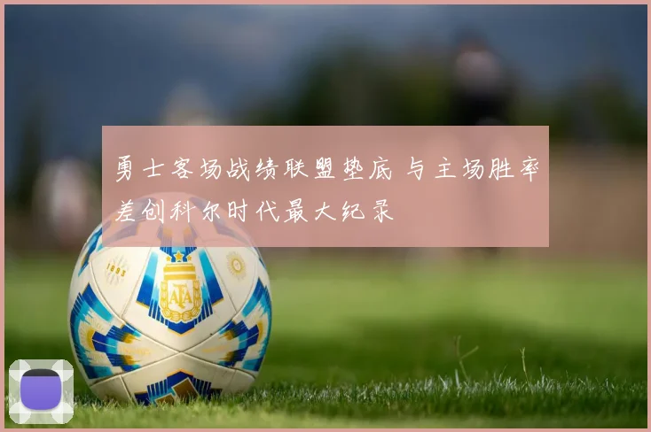 勇士客场战绩联盟垫底 与主场胜率差创科尔时代最大纪录