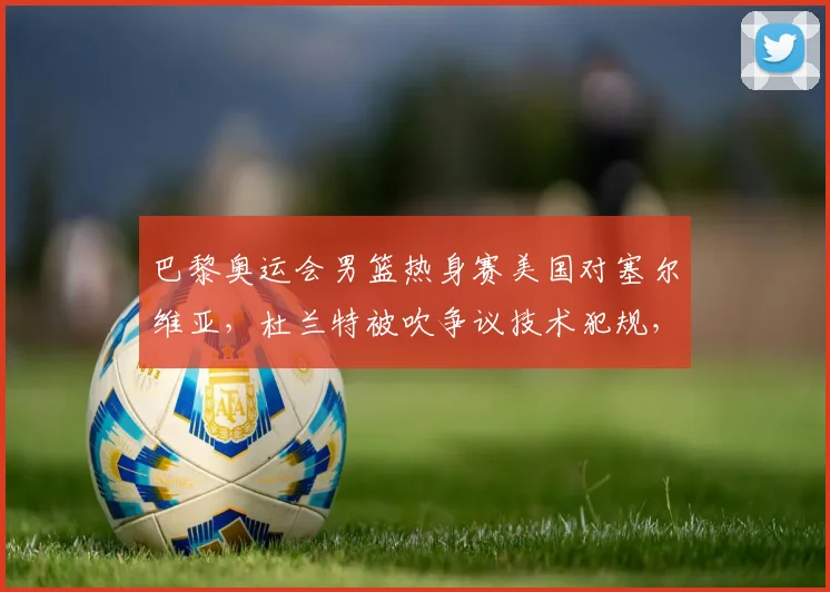 巴黎奥运会男篮热身赛美国对塞尔维亚，杜兰特被吹争议技术犯规，梦之队连胜能否延续？