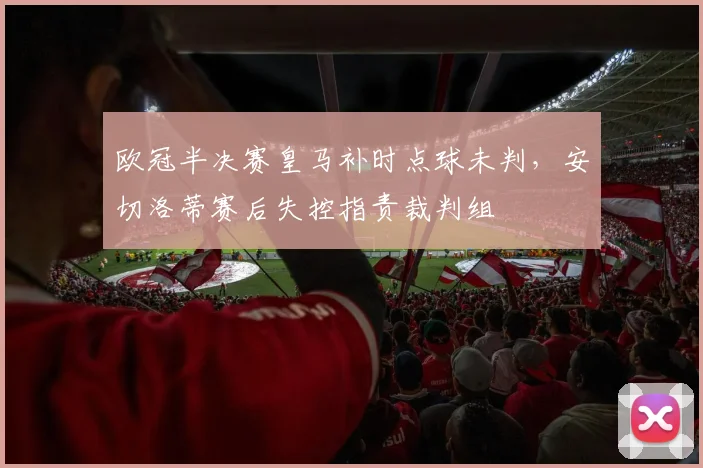 欧冠半决赛皇马补时点球未判，安切洛蒂赛后失控指责裁判组