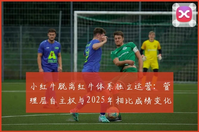 小红牛脱离红牛体系独立运营：管理层自主权与2025年相比成绩变化